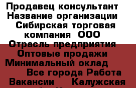 Продавец-консультант › Название организации ­ Сибирская торговая компания, ООО › Отрасль предприятия ­ Оптовые продажи › Минимальный оклад ­ 20 000 - Все города Работа » Вакансии   . Калужская обл.,Калуга г.